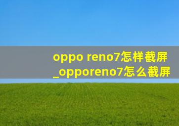 oppo reno7怎样截屏_opporeno7怎么截屏